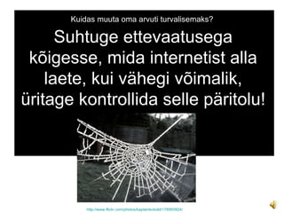 Kuidas muuta oma arvuti turvalisemaks? http :// www.flickr.com / photos / kaptainkobold /178950924/ Suhtuge ettevaatusega kõigesse, mida internetist alla laete, kui vähegi võimalik, üritage kontrollida selle päritolu! 