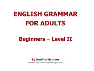ENGLISH GRAMMAR FOR ADULTS Beginners – Level II By Josefina Martínez Source:  http:// www.mansioningles.com 