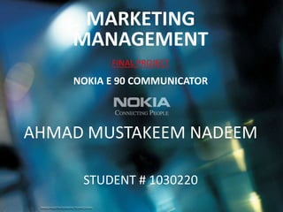 MARKETING MANAGEMENT FINAL PROJECT  NOKIA E 90 COMMUNICATOR AHMAD MUSTAKEEM NADEEM    STUDENT # 1030220 