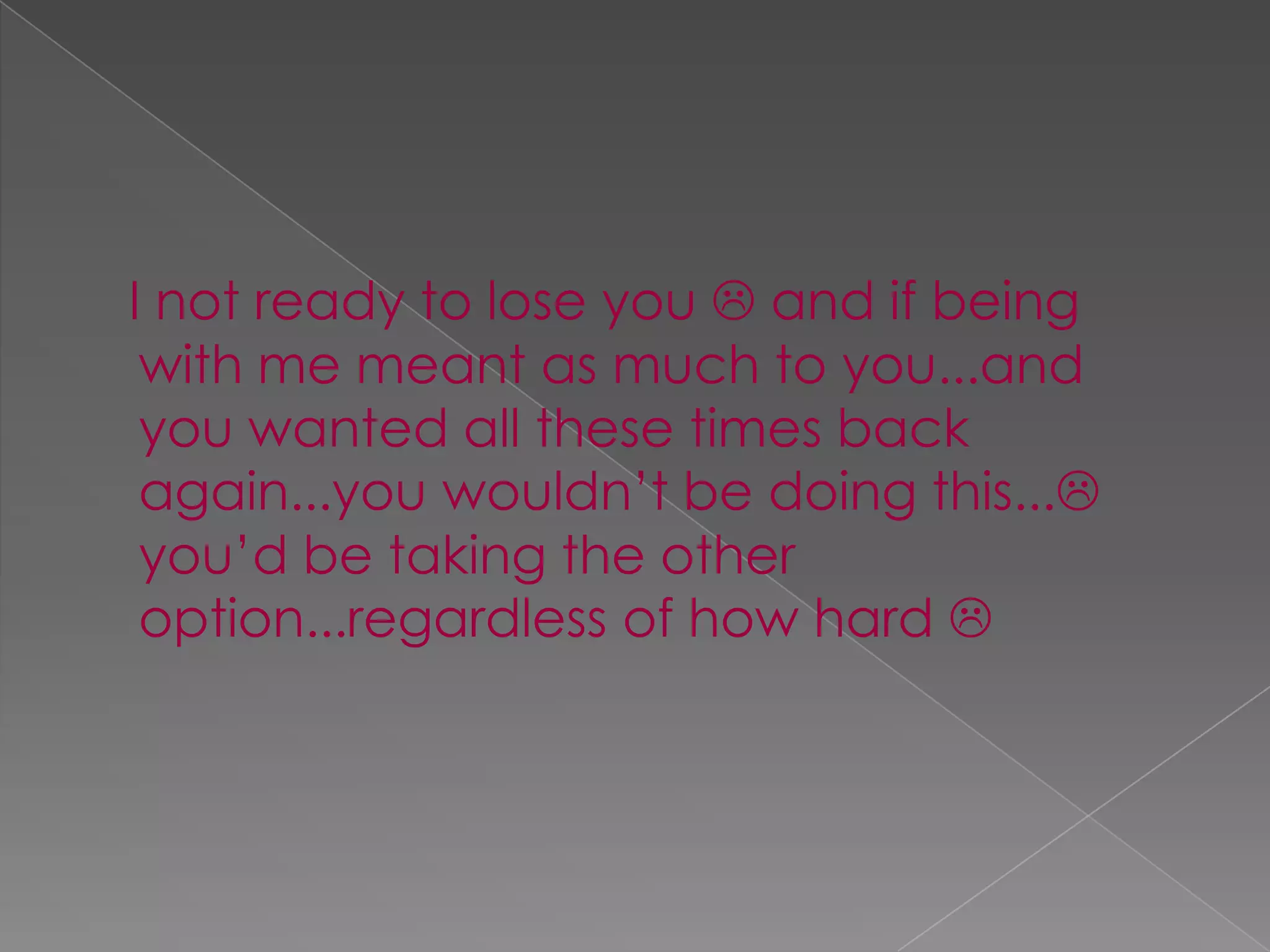 I not ready to lose you  and if being with me meant as much to you...and you wanted all these times back again...you wouldn’t be doing this... you’d be taking the other option...regardless of how hard 