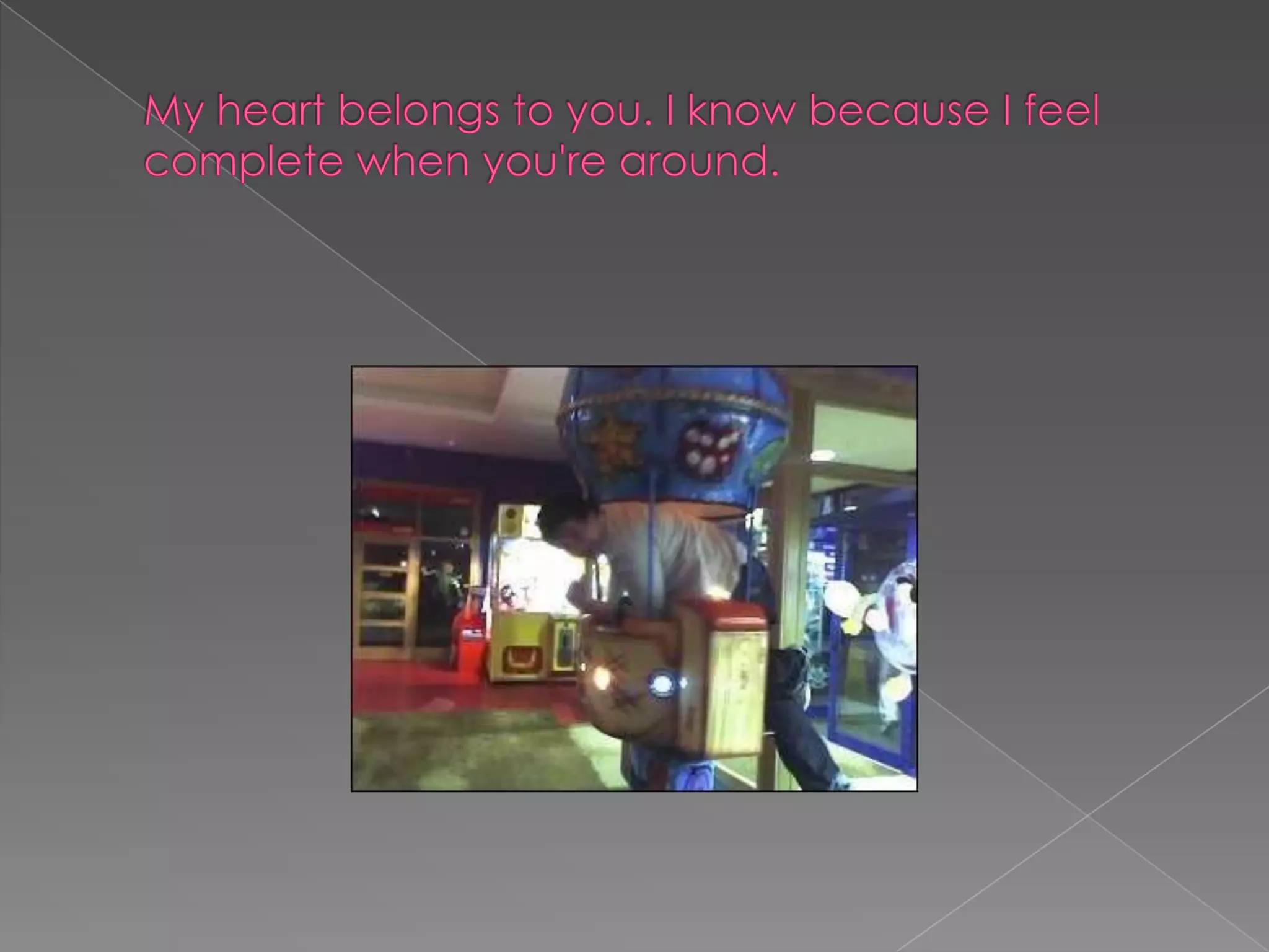 My heart belongs to you. I know because I feel complete when you're around.