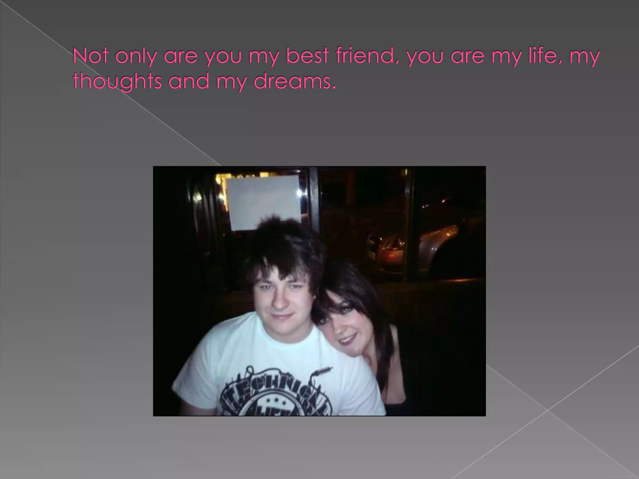 Not only are you my best friend, you are my life, my thoughts and my dreams.