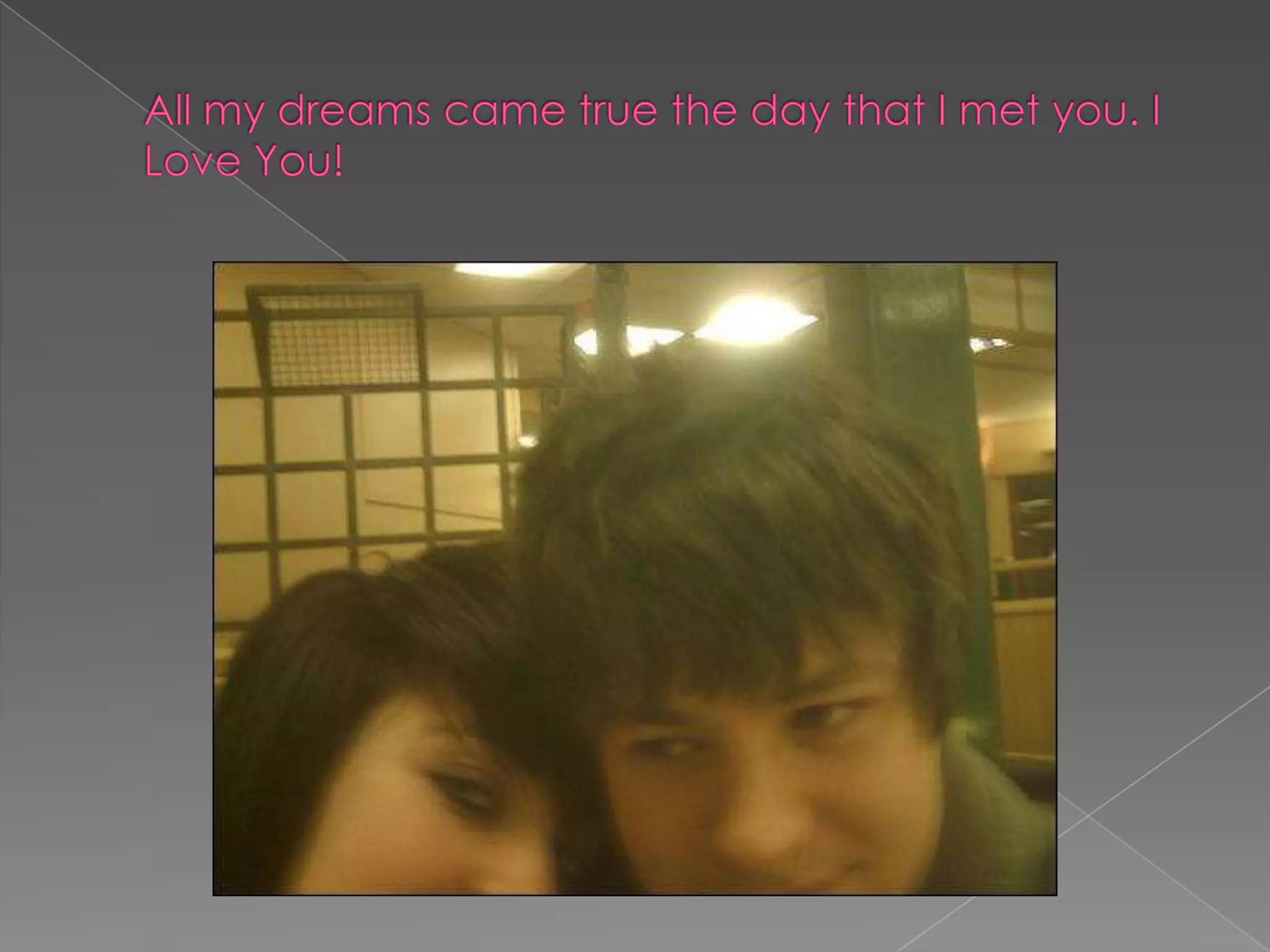 All my dreams came true the day that I met you. I Love You!