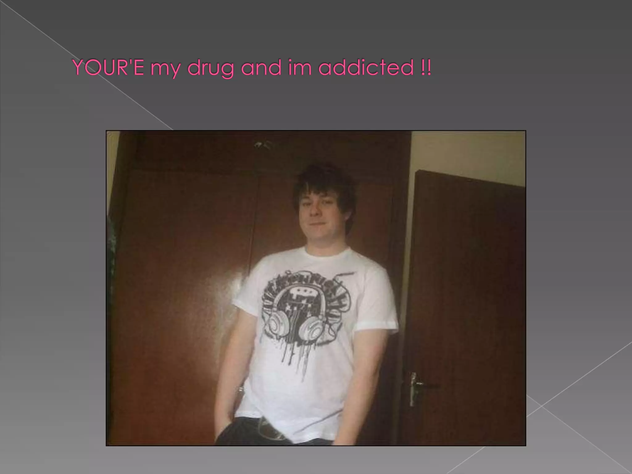 YOUR'E my drug and im addicted !!