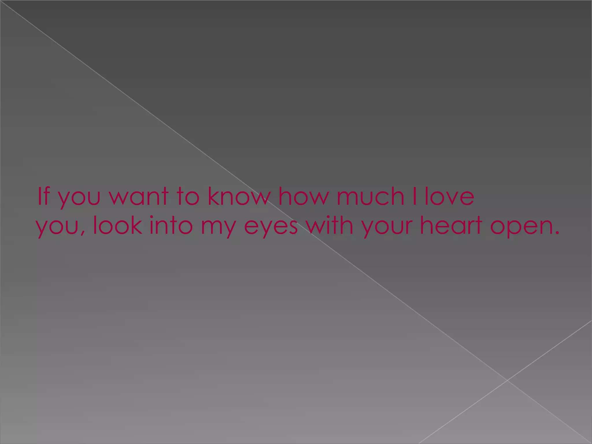    If you want to know how much I love you, look into my eyes with your heart open.