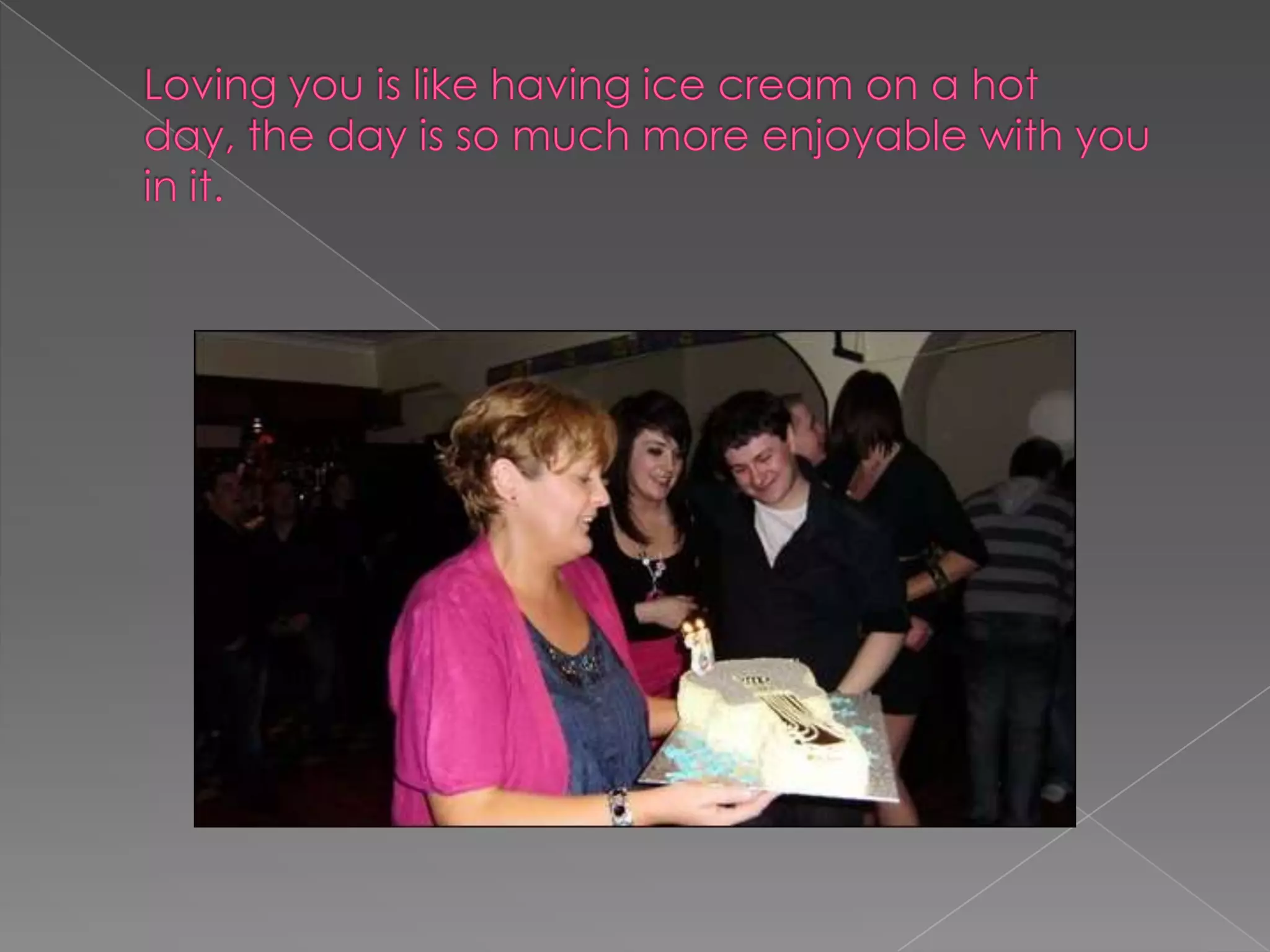 Loving you is like having ice cream on a hot day, the day is so much more enjoyable with you in it.