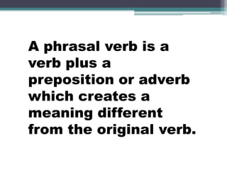 A phrasal verb is a verb plus a preposition or adverb which creates a meaning different from the original verb.