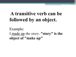  A transitive verb can be followed by an object.Example:I made upthe story. "story" is the object of "make up"