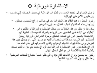 الاستشارة الوراثية  توصل العلماء الى تحديد العديد من الطفرات الوراثية في بعض الجينات التي تتسبب في ظهور الامراض الوراثية . وتبرز الخطورة عند التقاء هذه الطفرات معا في حالات زواج اشخاص حاملين لها , وفي هذه الحالة يتم انجاب اطفال مصابين بالمرض  . يمكن لنا ان نقلل من هذه الحالات من خلال الاستشارة الوراثية و فاللجوء الى الاطباء من الاشخاص المقدمين على الزواج واجراء الفحوصات الطبية لهم والاستعانة بالسجل الوراثي للعائلة المتعلق بوجود الامراض الوراثية  , يمكن المستشار الوراثي من معرفة ان شخصا ما لديه مرض وراثي  ,  او يحمل جين هذا المرض , وفي حالة ثبوت ذلك يتم توعيتهم وتقديم النصح لهم في عدم اتمام هذا الزواج،كذلك يبرز دور الاستشارة الوراثية بعد الزواج،حيث يتم اجراء الفحوصات الطبية المناسبة للأجنة  في مراحل الحمل الاولى . وكثيرا ما ينصح بزواج الاباعد الذي يؤدي الى تقليل نسبة اجتماع الجينات المرضية معا ،قال رسول الله ”غربوا النكاح“  . 