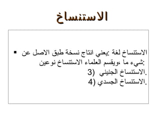 الاستنساخ لغة  : يعني انتاج نسخة طبق الاصل عن  شيء ما ،ويقسم العلماء الاستنساخ نوعين  :  الاستنساخ الجنيني  . الاستنساخ الجسدي  . الاستنساخ 