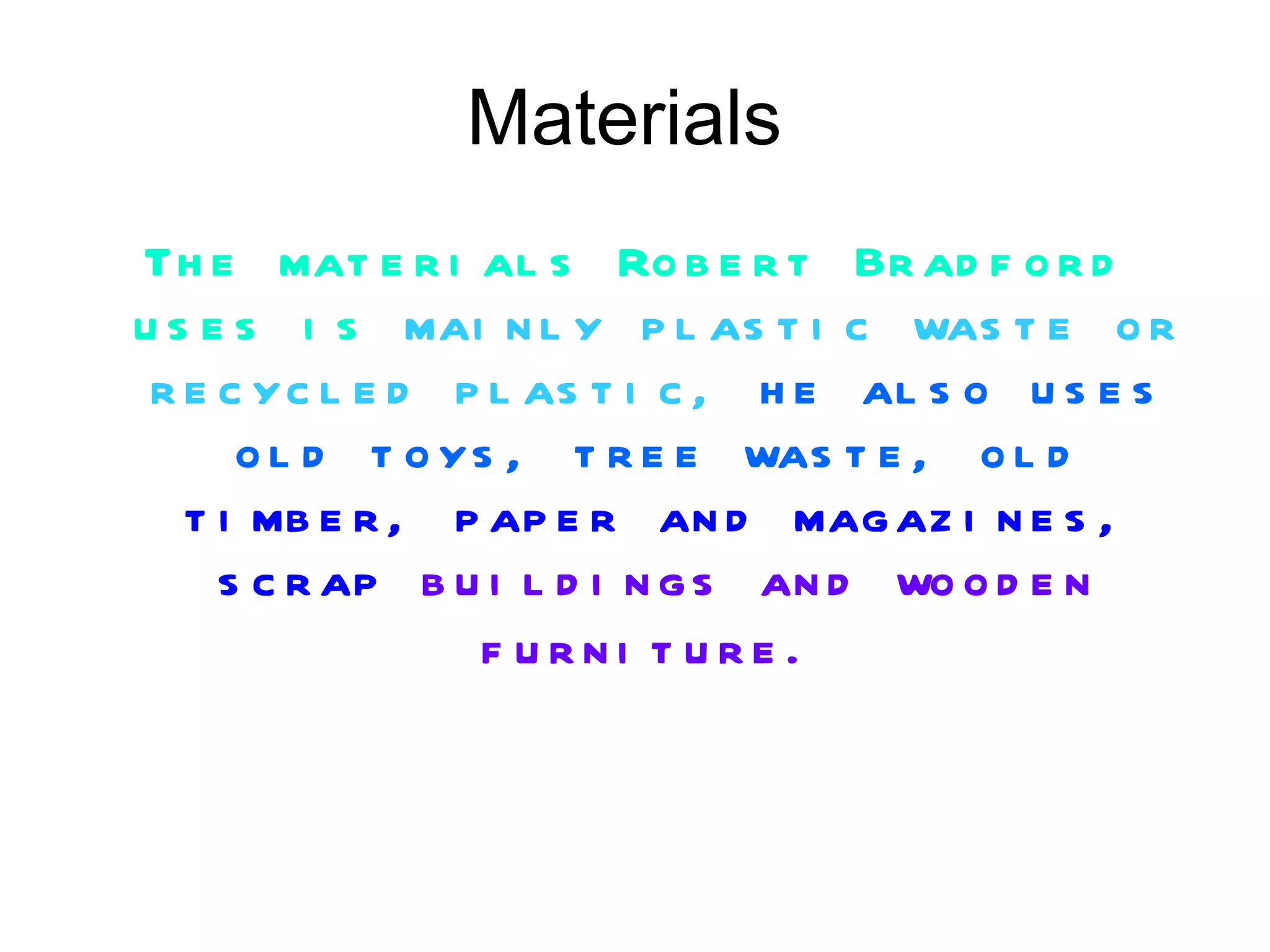 Materials  The materials Robert Bradford uses is   mainly plastic waste or recycled plastic,   he also uses old toys, tree waste, old   timber, paper and magazines, scrap   buildings and wooden furniture.   