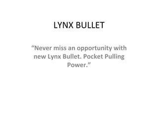 LYNX BULLET “ Never miss an opportunity with new Lynx Bullet. Pocket Pulling Power.” 