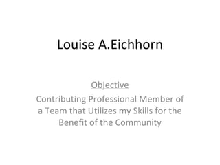 Louise A.Eichhorn Objective Contributing Professional Member of a Team that Utilizes my Skills for the Benefit of the Community 