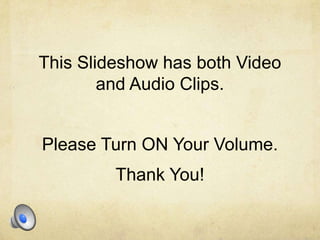 This Slideshow has both Video and Audio Clips. Please Turn ON Your Volume.  Thank You! 