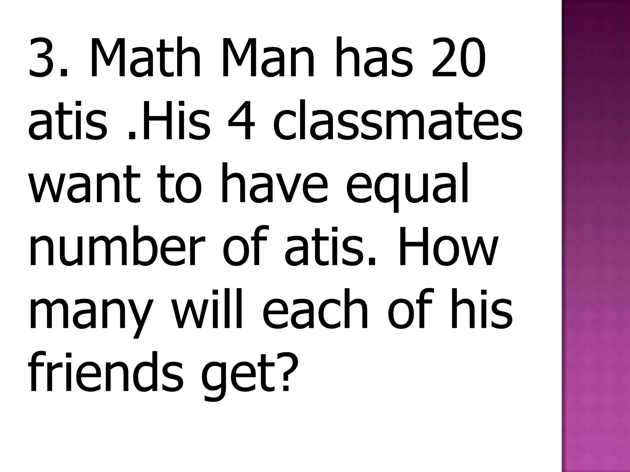 3. Math Man has 20 atis .His 4 classmates want to have equal number of atis. How many will each of his friends get? 