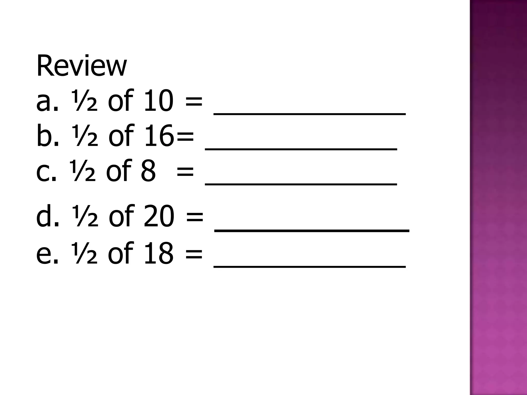 Reviewa. ½ of 10 = ____________b. ½ of 16= ____________c. ½ of 8  = ____________d. ½ of 20 = _________e. ½ of 18 = ____________