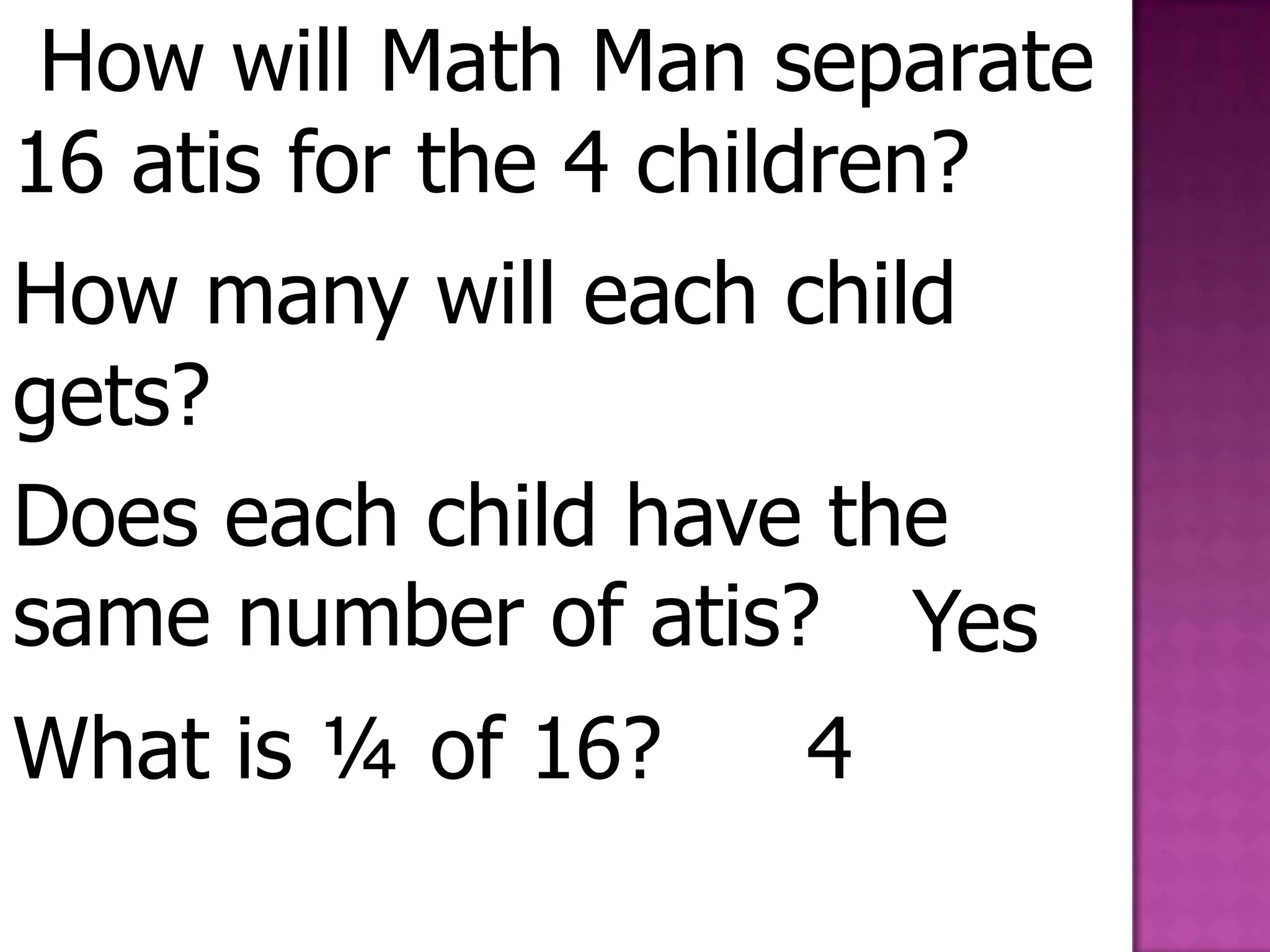  How will Math Man separate 16 atis for the 4 children?How many will each child gets?Does each child have the same number of atis?YesWhat is ¼ of 16? 4
