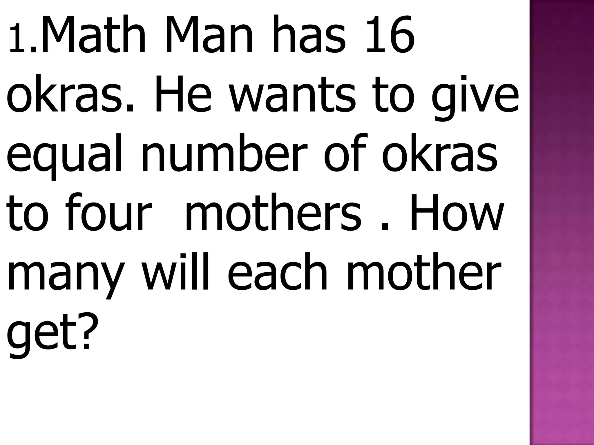 1.Math Man has 16 okras. He wants to give equal number of okras to four  mothers . How many will each mother   get?