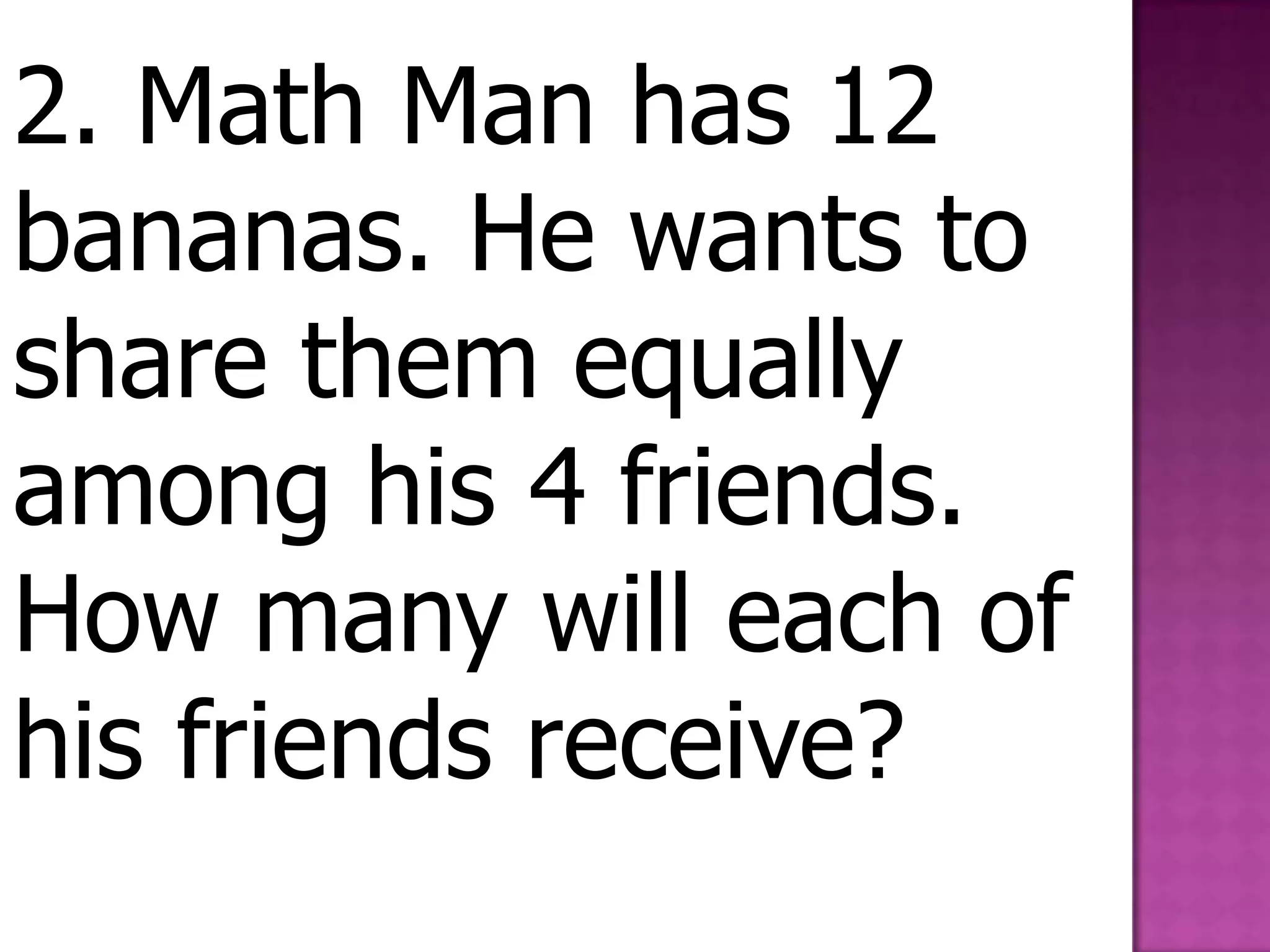 2. Math Man has 12 bananas. He wants to share them equally among his 4 friends. How many will each of his friends receive?