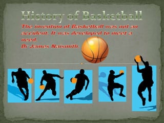 History of Basketball The invention of Basketball was not an accident. It was developed to meet a need.  Dr James Naismith. 