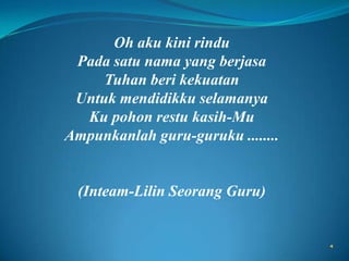 Oh akukinirindu<br />Padasatunama yang berjasa<br />Tuhanberikekuatan<br />Untukmendidikkuselamanya<br />Ku pohonrestukasi...