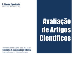 Avaliação de Artigos Científicos UNIVERSIDADE DE AVEIRO - 20 de Maio de 2011 Seminários de Investigação em Didáctica Programa Doutoral em Didáctica e Formação 
