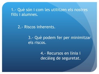 1.- Què són i com les utilitzen els nostres fills i alumnes. 3.- Què podem fer per minimitzar  els riscos. 2.- Riscos inherents. 4.- Recursos en línia i decàleg de seguretat. 