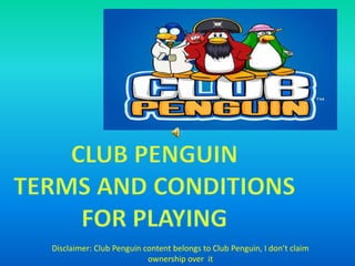 Club Penguin Terms and conditions For playing Disclaimer: Club Penguin content belongs to Club Penguin, I don’t claim ownership over  it 