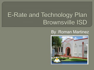 E-Rate and Technology PlanBrownsville ISD By  Roman Martinez 