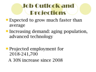 Job Outlook and Projections Expected to grow much faster than average  Increasing demand: aging population, advanced technology  Projected employment for 2018-241,700 A 30% increase since 2008 