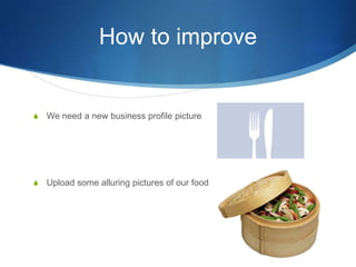 How to improveWe need a new business profile pictureUpload some alluring pictures of our food