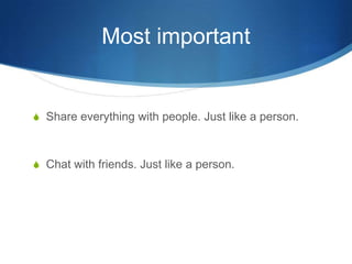 Most importantShare everything with people. Just like a person.Chat with friends. Just like a person.