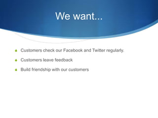 We want...Customers check our Facebook and Twitter regularly.Customers leave feedbackBuild friendship with our customers
