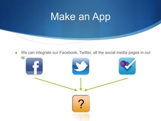 Make an AppWe can integrate our Facebook, Twitter, all the social media pages in our app?