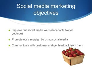 Social media marketing objectivesImprove our social media webs (facebook, twitter, youtube)Promote our campaign by using social mediaCommunicate with customer and get feedback from them