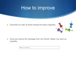 How to improveDecorate our wall. At least change the status regularly.Once we receive the message from our friends. Reply it as soon as possible.