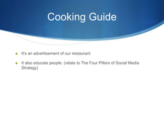 Cooking GuideIts an advertisement of our restaurantIt also educate people. (relate to The Four Pillars of Social Media Strategy)
