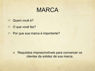MARCAQuem você é?O que você faz?Por que sua marca é importante?Requisitos imprescindíveis para convencer os clientes da solidez de sua marca.DIFERENTEO que você faz de diferente dá à empresa “a sua razão de ser” e essa mensagem deve ser transmitida de forma simples e inteligente ao clienteMantenha a sua marca pura, independente de quantos serviços serão agregados no futuro