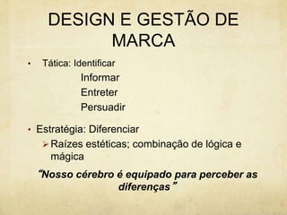 DESIGN E GESTÃO DE
MARCA
• Tática: Identificar
Informar
Entreter
Persuadir
• Estratégia: Diferenciar
Raízes estéticas; combinação de lógica e
mágica
“Nosso cérebro é equipado para perceber as
diferenças”
 
