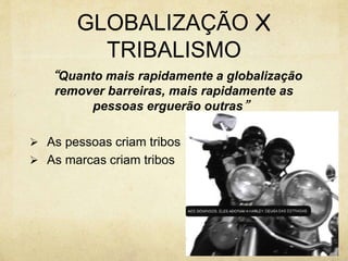 GLOBALIZAÇÃO X
TRIBALISMO
“Quanto mais rapidamente a globalização
remover barreiras, mais rapidamente as
pessoas erguerão outras”
 As pessoas criam tribos
 As marcas criam tribos
 