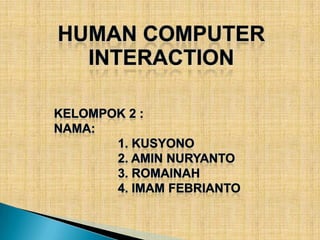 Human Computer Interaction KELOMPOK 2 : NAMA: 		1. KUSYONO 		2. AMIN NURYANTO 		3. ROMAINAH 		4. IMAM FEBRIANTO 