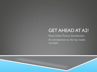 GET AHEAD AT A2! Music Video Theory Introduction An introduction to the key media concepts  