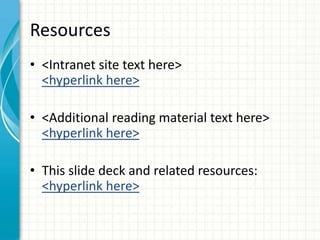 Resources<Intranet site text here><hyperlink here><Additional reading material text here><hyperlink here>This slide deck and related resources:<hyperlink here>