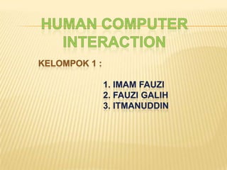 Human Computer Interaction KELOMPOK 1 : 1. IMAM FAUZI 2. FAUZI GALIH 3. ITMANUDDIN 