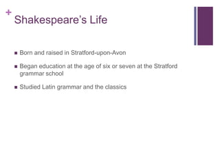 Shakespeare’s LifeBorn and raised in Stratford-upon-AvonBegan education at the age of six or seven at the Stratford grammar schoolStudied Latin grammar and the classics