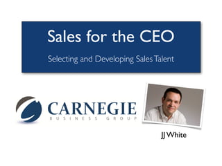 Sales for the CEO
Selecting and Developing Sales Talent




                                 JJ White
 