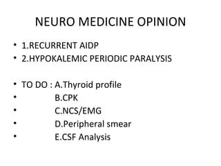 NEURO MEDICINE OPINION 1.RECURRENT AIDP 2.HYPOKALEMIC PERIODIC PARALYSIS TO DO : A.Thyroid profile B.CPK C.NCS/EMG D.Peripheral smear  E.CSF Analysis  