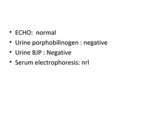 ECHO:  normal Urine porphobilinogen : negative Urine BJP : Negative Serum electrophoresis: nrl 