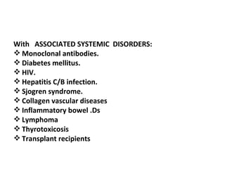 With  ASSOCIATED SYSTEMIC  DISORDERS:  Monoclonal antibodies. Diabetes mellitus. HIV. Hepatitis C/B infection. Sjogren syndrome. Collagen vascular diseases Inflammatory bowel .Ds Lymphoma Thyrotoxicosis Transplant recipients 