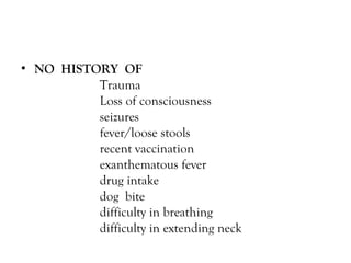 NO  HISTORY  OF Trauma Loss of consciousness seizures fever/loose stools recent vaccination exanthematous fever drug intake dog  bite difficulty in breathing difficulty in extending neck  